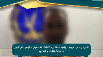 تنويه رسمي اليوم.. وزارة الداخلية تكشف تفاصيل القبض على تاجر مخدرات بالوادى الجديد